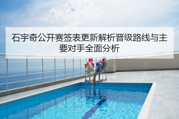 石宇奇公开赛签表更新解析晋级路线与主要对手全面分析
