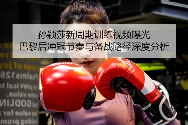 孙颖莎新周期训练视频曝光 巴黎后冲冠节奏与备战路径深度分析