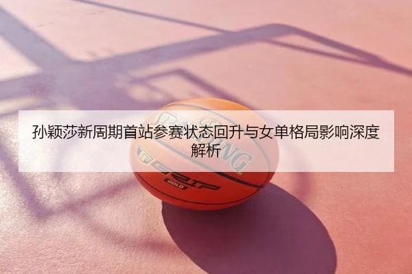 孙颖莎新周期首站参赛状态回升与女单格局影响深度解析