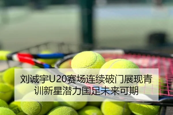 刘诚宇U20赛场连续破门展现青训新星潜力国足未来可期