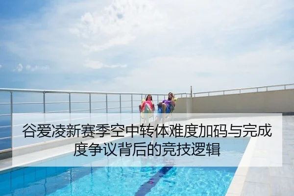 谷爱凌新赛季空中转体难度加码与完成度争议背后的竞技逻辑