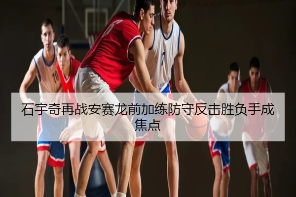 石宇奇再战安赛龙前加练防守反击胜负手成焦点