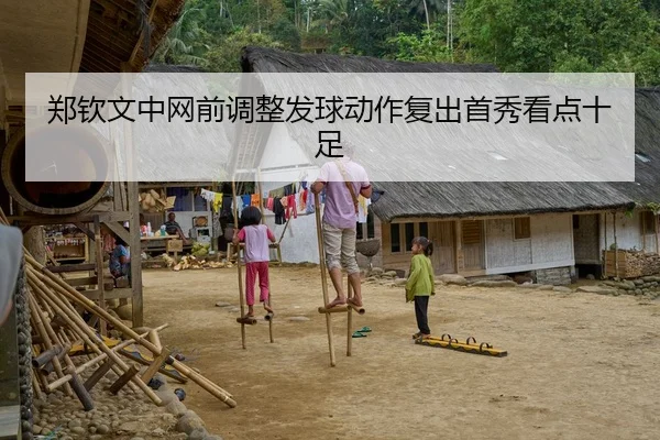 郑钦文中网前调整发球动作复出首秀看点十足