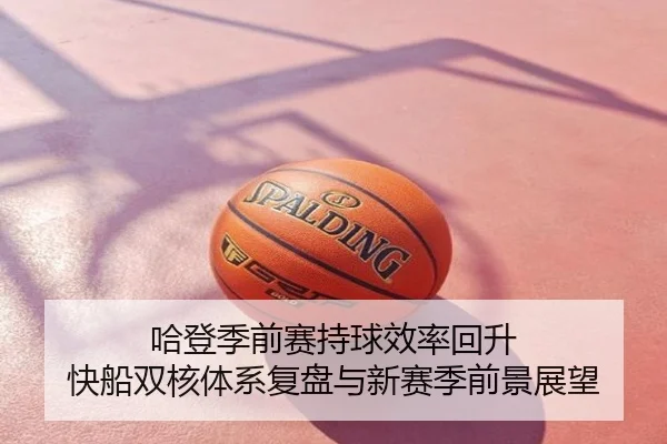 哈登季前赛持球效率回升 快船双核体系复盘与新赛季前景展望