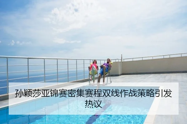 孙颖莎亚锦赛密集赛程双线作战策略引发热议