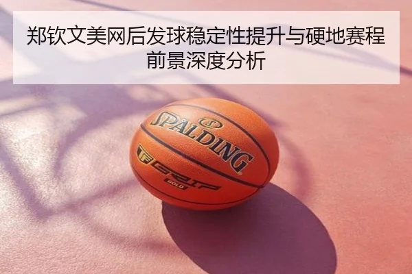 郑钦文美网后发球稳定性提升与硬地赛程前景深度分析