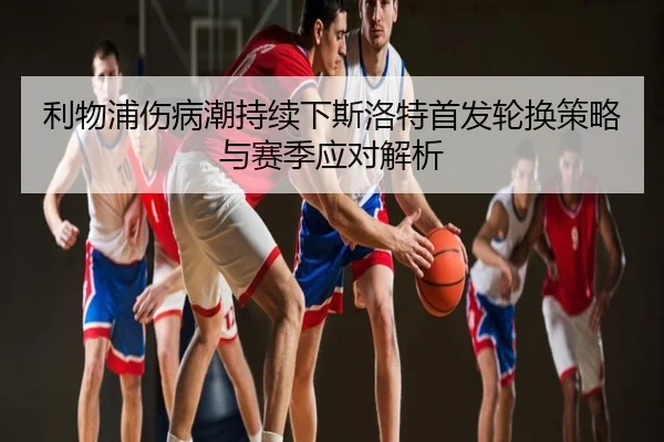 利物浦伤病潮持续下斯洛特首发轮换策略与赛季应对解析