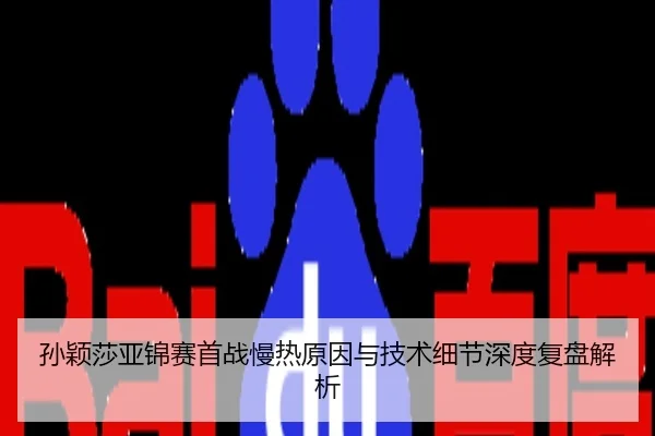 孙颖莎亚锦赛首战慢热原因与技术细节深度复盘解析