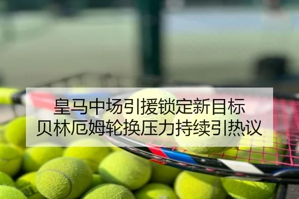 皇马中场引援锁定新目标 贝林厄姆轮换压力持续引热议