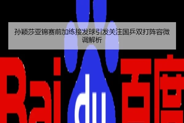 孙颖莎亚锦赛前加练接发球引发关注国乒双打阵容微调解析