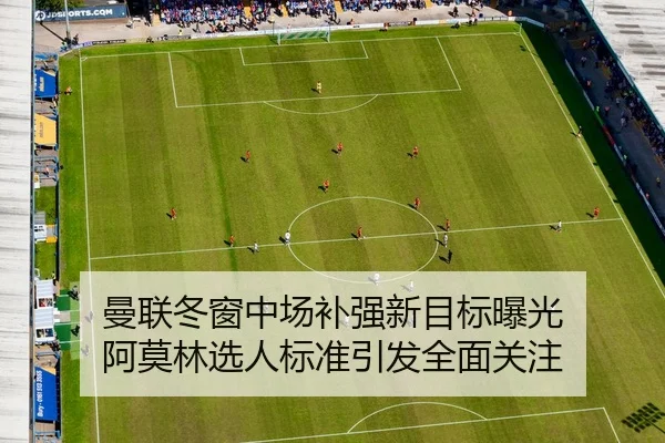 曼联冬窗中场补强新目标曝光 阿莫林选人标准引发全面关注